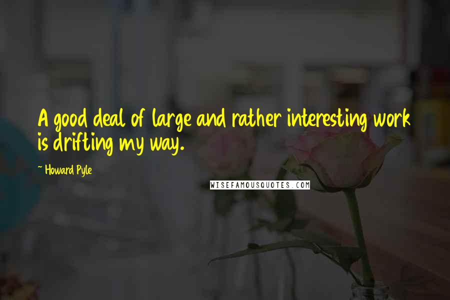 Howard Pyle Quotes: A good deal of large and rather interesting work is drifting my way.