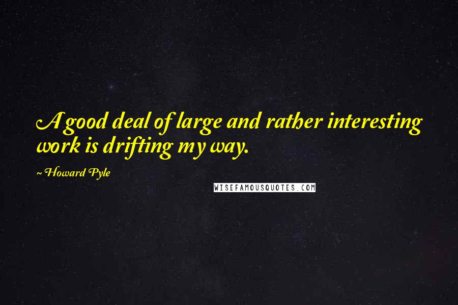 Howard Pyle Quotes: A good deal of large and rather interesting work is drifting my way.