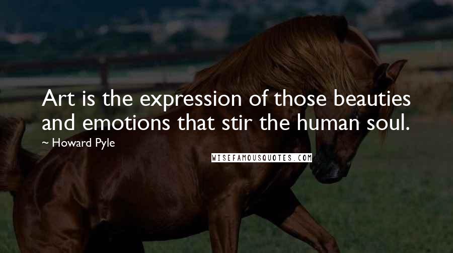 Howard Pyle Quotes: Art is the expression of those beauties and emotions that stir the human soul.