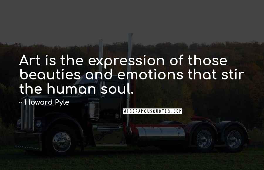 Howard Pyle Quotes: Art is the expression of those beauties and emotions that stir the human soul.