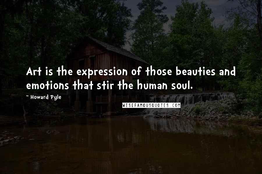 Howard Pyle Quotes: Art is the expression of those beauties and emotions that stir the human soul.