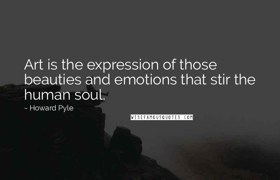 Howard Pyle Quotes: Art is the expression of those beauties and emotions that stir the human soul.