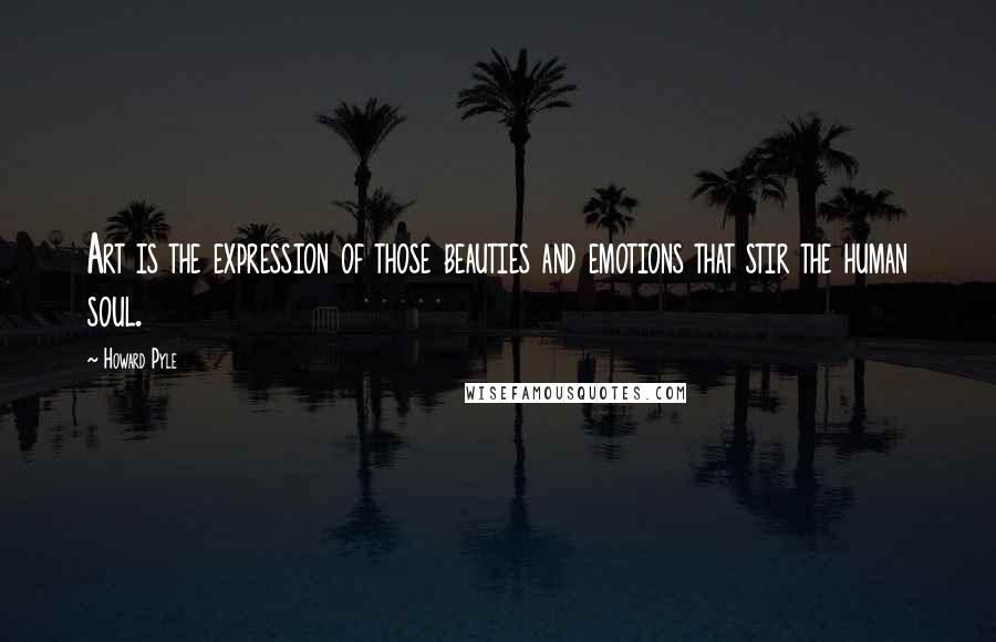 Howard Pyle Quotes: Art is the expression of those beauties and emotions that stir the human soul.