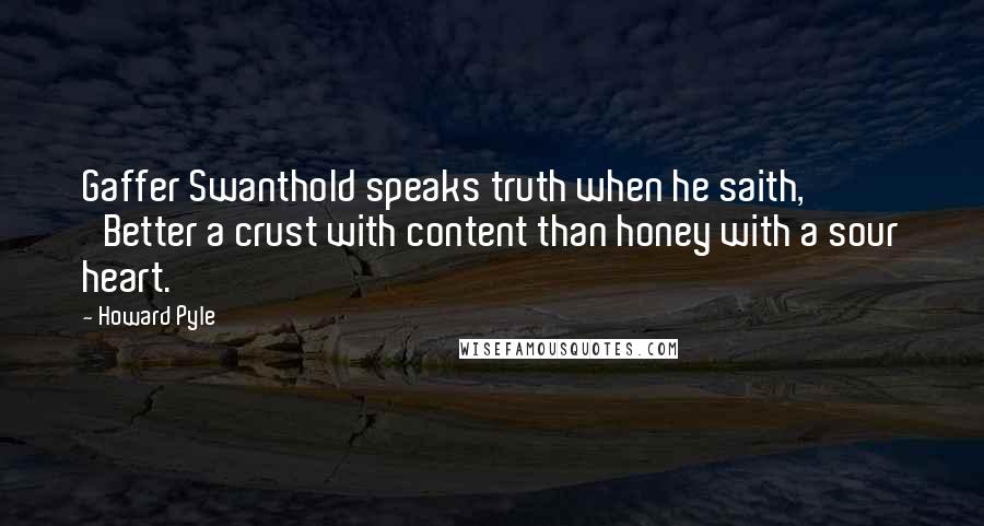 Howard Pyle Quotes: Gaffer Swanthold speaks truth when he saith, 'Better a crust with content than honey with a sour heart.