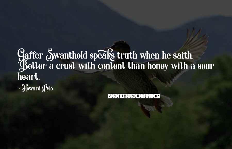 Howard Pyle Quotes: Gaffer Swanthold speaks truth when he saith, 'Better a crust with content than honey with a sour heart.