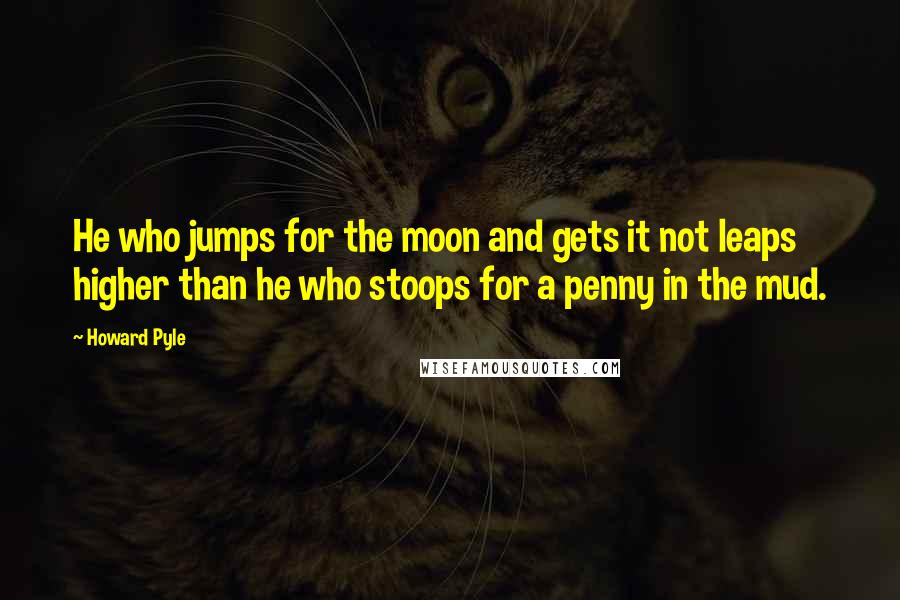 Howard Pyle Quotes: He who jumps for the moon and gets it not leaps higher than he who stoops for a penny in the mud.