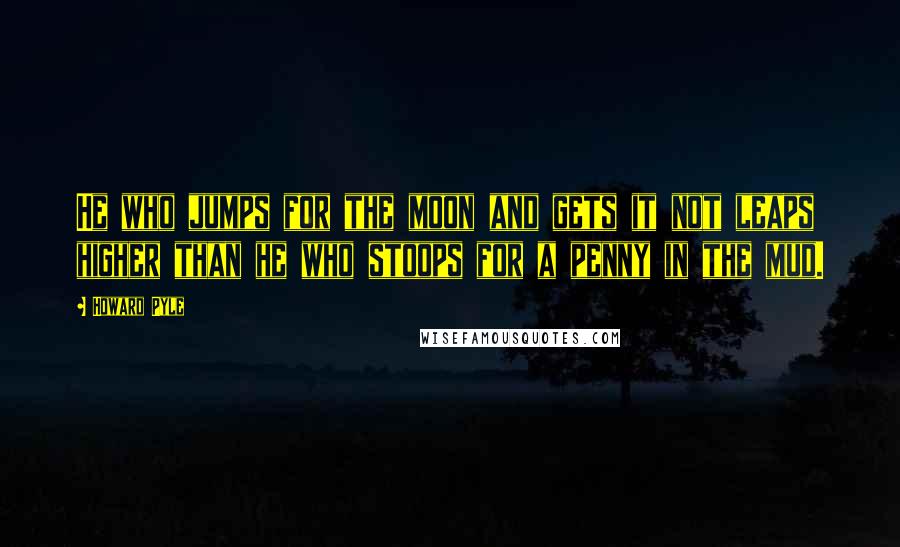 Howard Pyle Quotes: He who jumps for the moon and gets it not leaps higher than he who stoops for a penny in the mud.