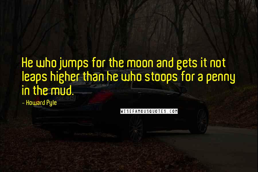 Howard Pyle Quotes: He who jumps for the moon and gets it not leaps higher than he who stoops for a penny in the mud.