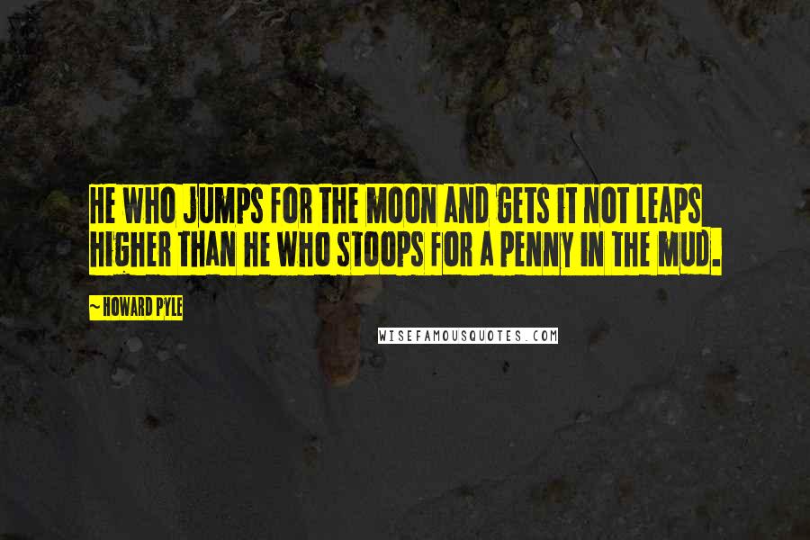 Howard Pyle Quotes: He who jumps for the moon and gets it not leaps higher than he who stoops for a penny in the mud.