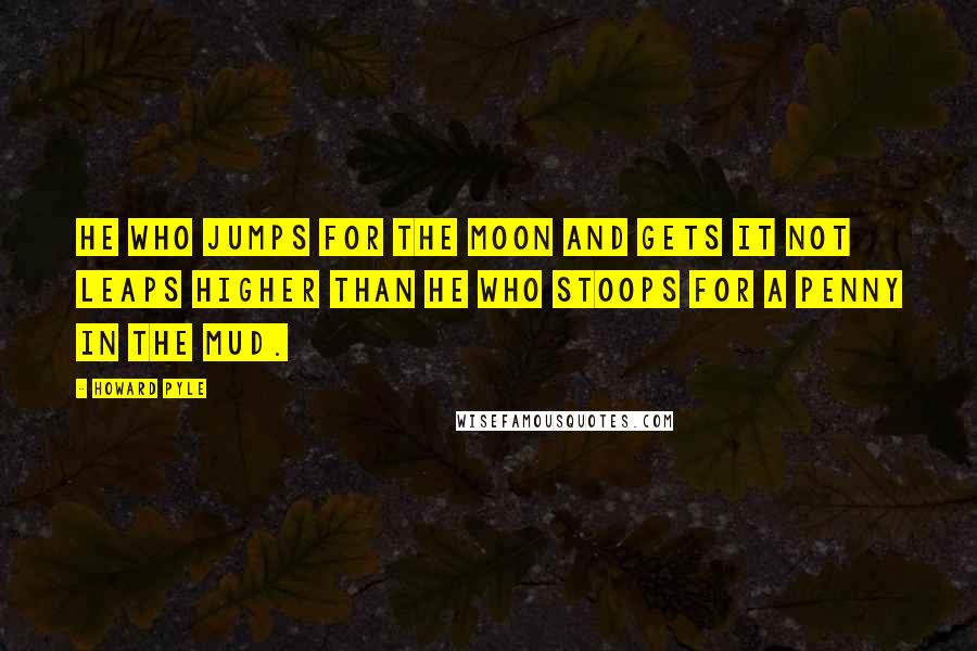 Howard Pyle Quotes: He who jumps for the moon and gets it not leaps higher than he who stoops for a penny in the mud.