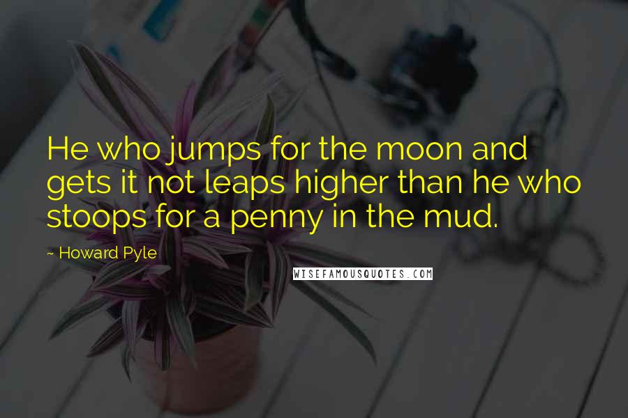 Howard Pyle Quotes: He who jumps for the moon and gets it not leaps higher than he who stoops for a penny in the mud.