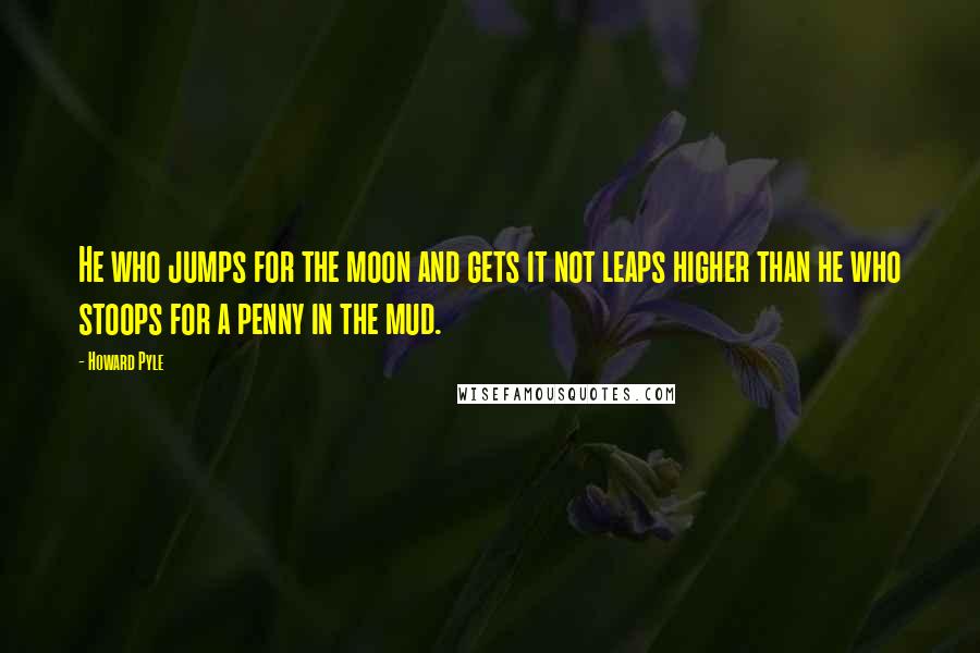 Howard Pyle Quotes: He who jumps for the moon and gets it not leaps higher than he who stoops for a penny in the mud.