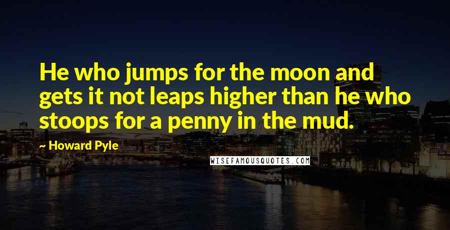 Howard Pyle Quotes: He who jumps for the moon and gets it not leaps higher than he who stoops for a penny in the mud.