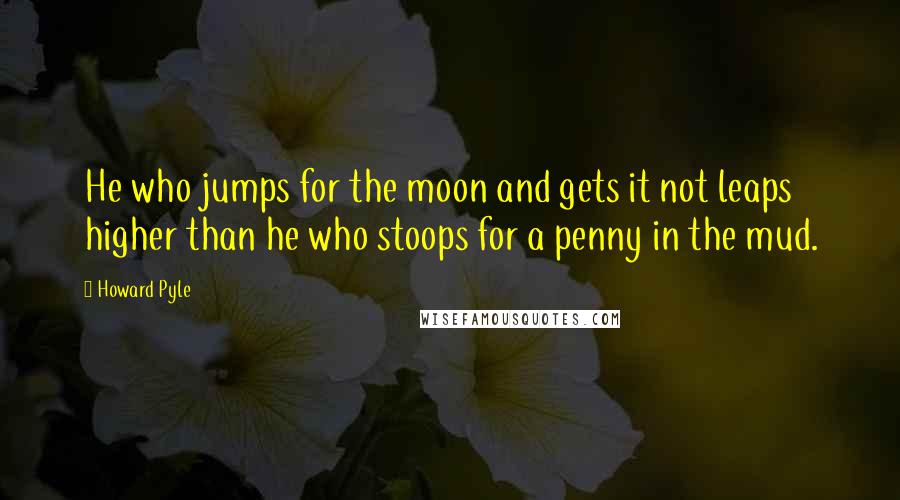 Howard Pyle Quotes: He who jumps for the moon and gets it not leaps higher than he who stoops for a penny in the mud.