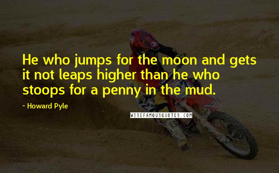 Howard Pyle Quotes: He who jumps for the moon and gets it not leaps higher than he who stoops for a penny in the mud.