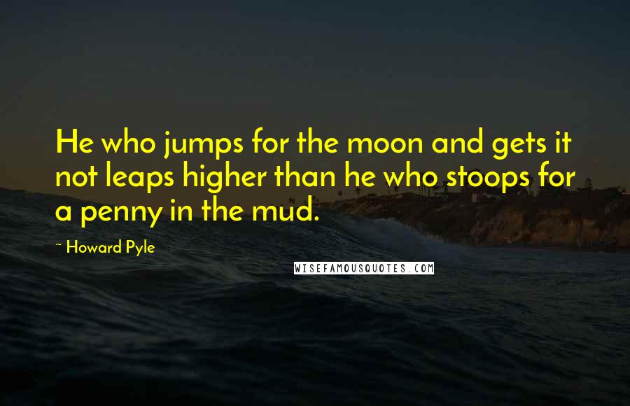 Howard Pyle Quotes: He who jumps for the moon and gets it not leaps higher than he who stoops for a penny in the mud.