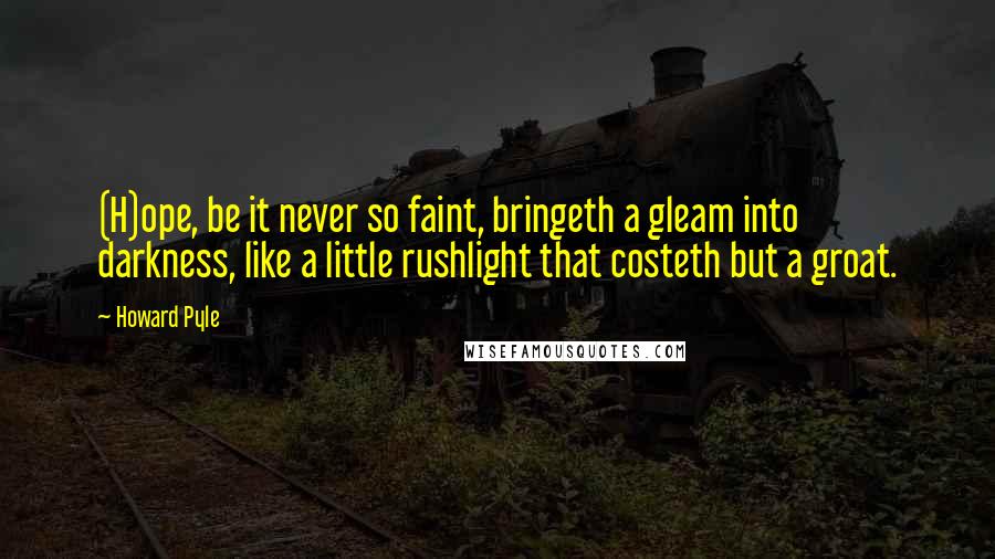 Howard Pyle Quotes: (H)ope, be it never so faint, bringeth a gleam into darkness, like a little rushlight that costeth but a groat.