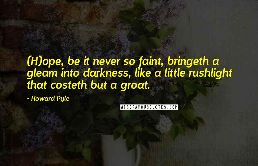 Howard Pyle Quotes: (H)ope, be it never so faint, bringeth a gleam into darkness, like a little rushlight that costeth but a groat.