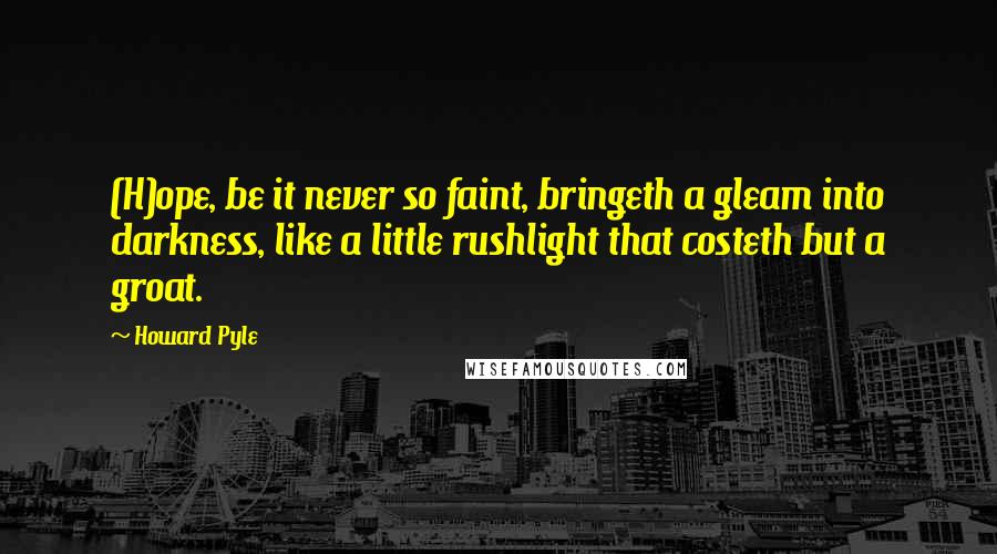 Howard Pyle Quotes: (H)ope, be it never so faint, bringeth a gleam into darkness, like a little rushlight that costeth but a groat.