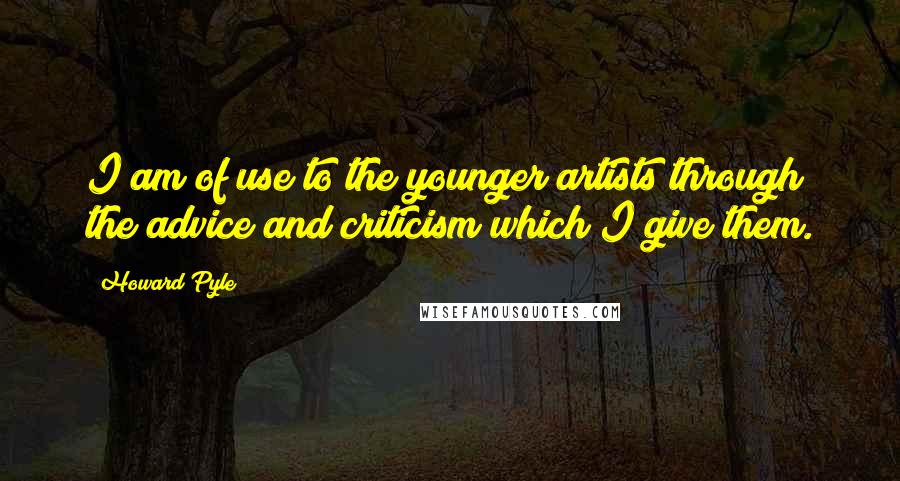 Howard Pyle Quotes: I am of use to the younger artists through the advice and criticism which I give them.