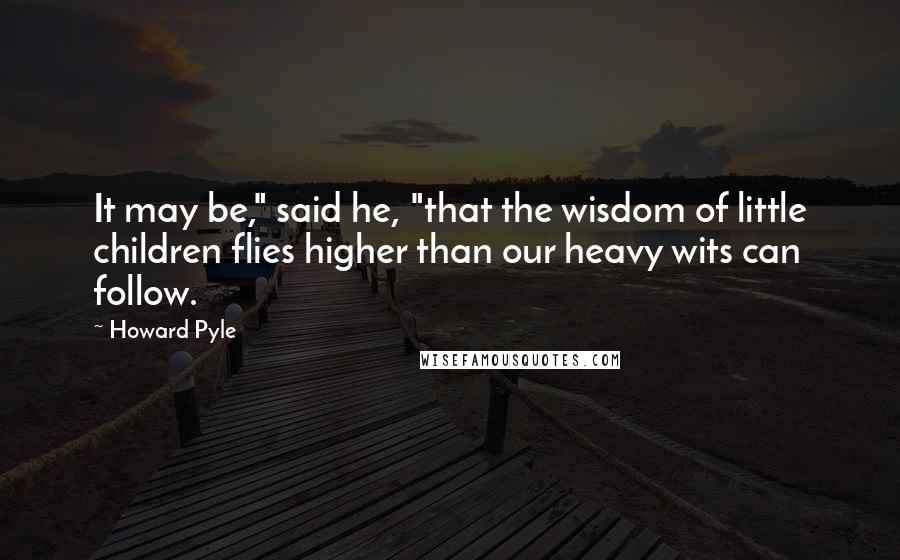 Howard Pyle Quotes: It may be," said he, "that the wisdom of little children flies higher than our heavy wits can follow.