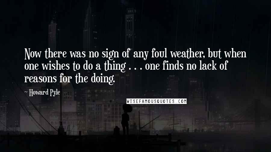 Howard Pyle Quotes: Now there was no sign of any foul weather, but when one wishes to do a thing . . . one finds no lack of reasons for the doing.