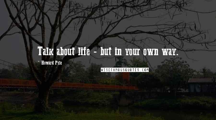 Howard Pyle Quotes: Talk about life - but in your own way.