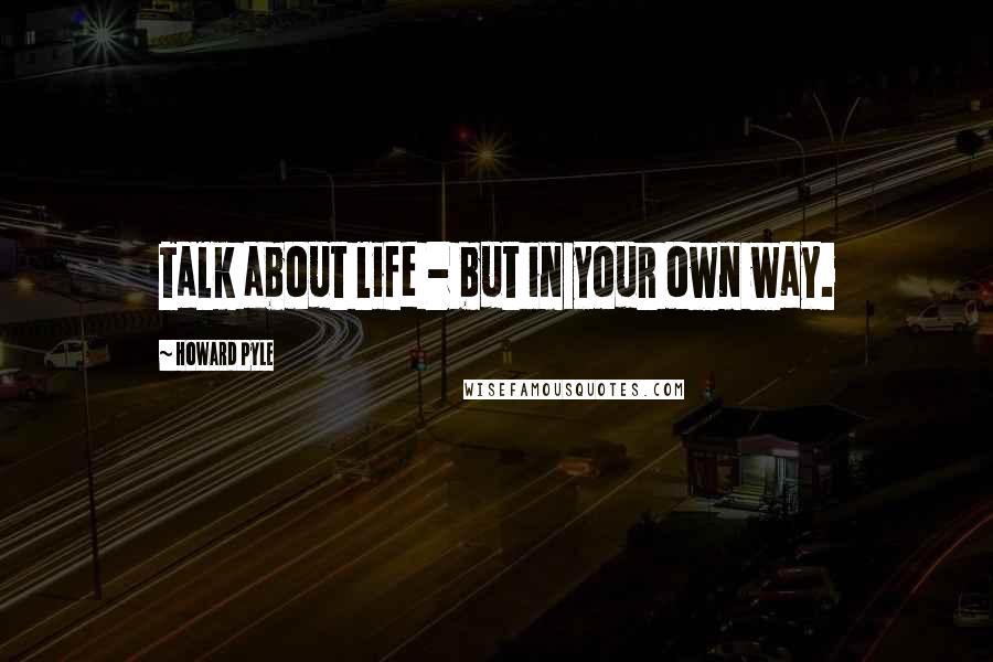 Howard Pyle Quotes: Talk about life - but in your own way.