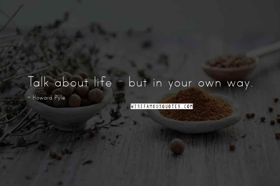 Howard Pyle Quotes: Talk about life - but in your own way.
