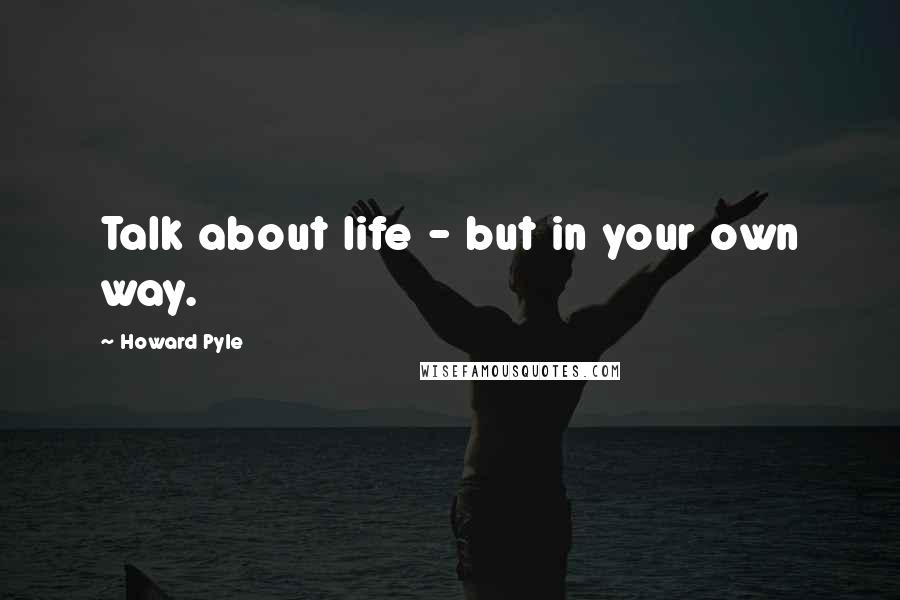 Howard Pyle Quotes: Talk about life - but in your own way.