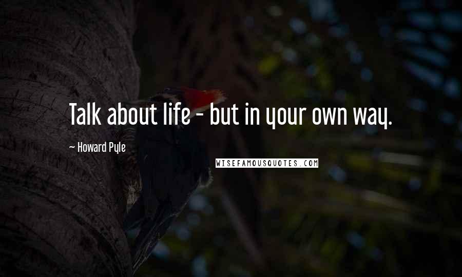 Howard Pyle Quotes: Talk about life - but in your own way.