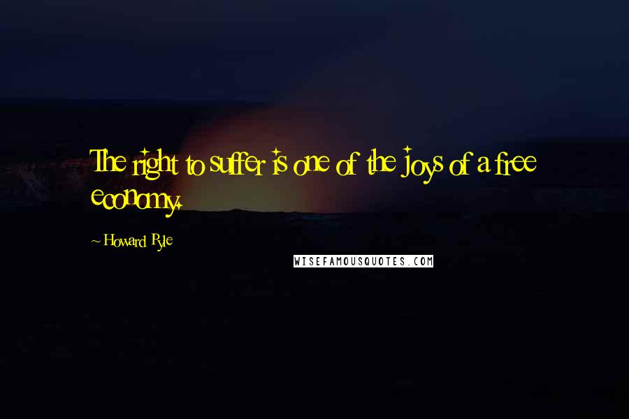 Howard Pyle Quotes: The right to suffer is one of the joys of a free economy.