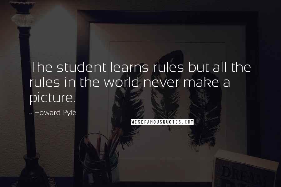 Howard Pyle Quotes: The student learns rules but all the rules in the world never make a picture.