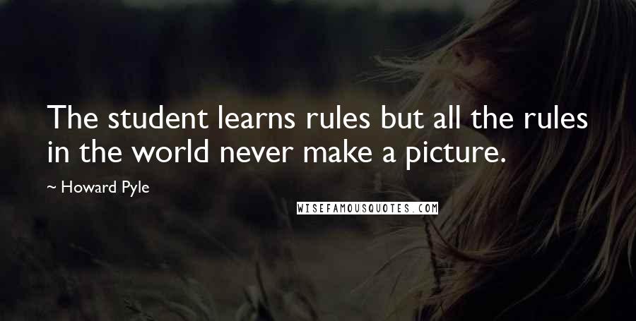 Howard Pyle Quotes: The student learns rules but all the rules in the world never make a picture.