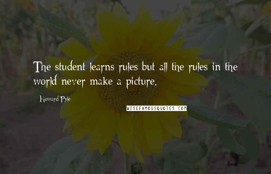 Howard Pyle Quotes: The student learns rules but all the rules in the world never make a picture.