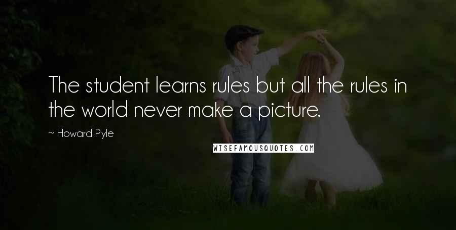 Howard Pyle Quotes: The student learns rules but all the rules in the world never make a picture.