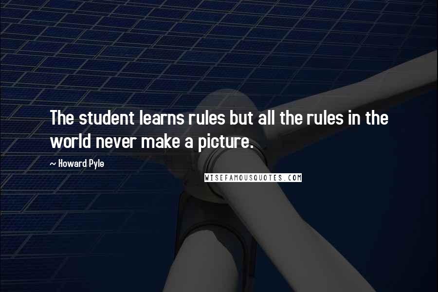 Howard Pyle Quotes: The student learns rules but all the rules in the world never make a picture.