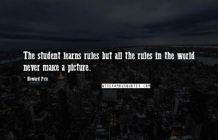 Howard Pyle Quotes: The student learns rules but all the rules in the world never make a picture.