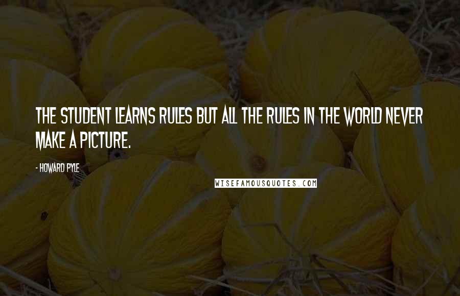 Howard Pyle Quotes: The student learns rules but all the rules in the world never make a picture.