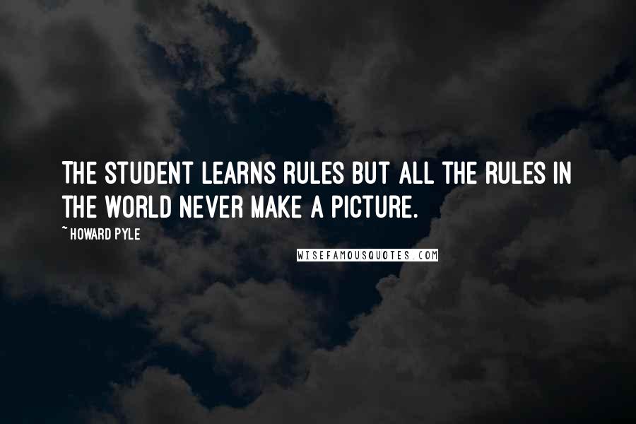 Howard Pyle Quotes: The student learns rules but all the rules in the world never make a picture.