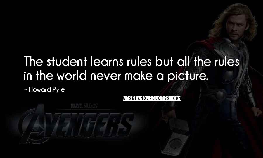 Howard Pyle Quotes: The student learns rules but all the rules in the world never make a picture.