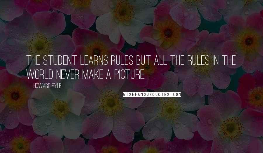 Howard Pyle Quotes: The student learns rules but all the rules in the world never make a picture.