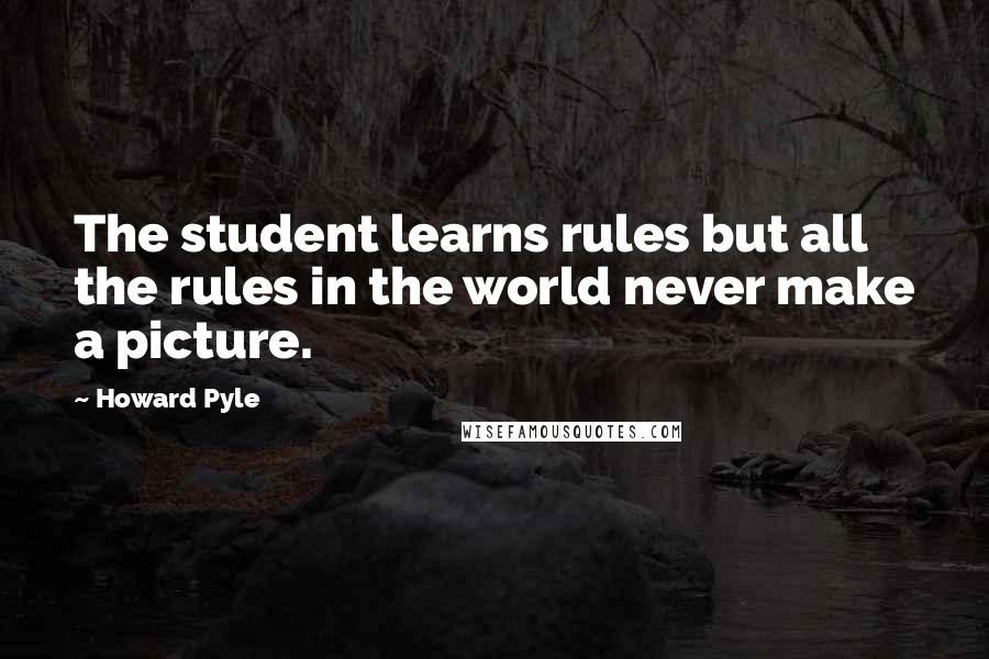 Howard Pyle Quotes: The student learns rules but all the rules in the world never make a picture.