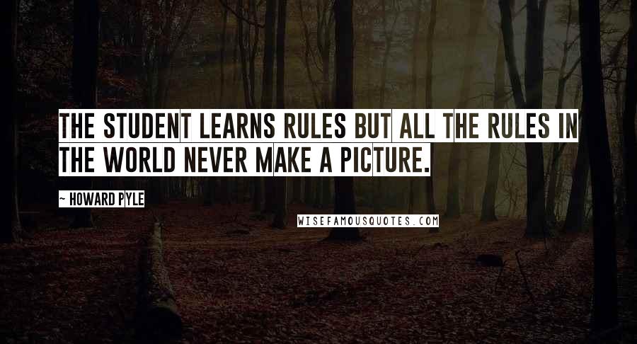 Howard Pyle Quotes: The student learns rules but all the rules in the world never make a picture.