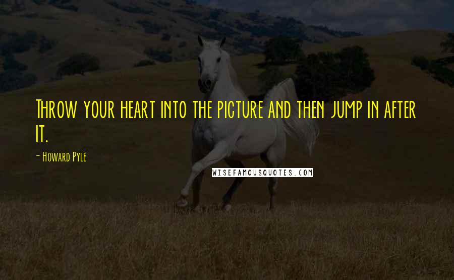 Howard Pyle Quotes: Throw your heart into the picture and then jump in after it.