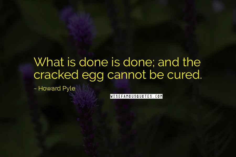 Howard Pyle Quotes: What is done is done; and the cracked egg cannot be cured.