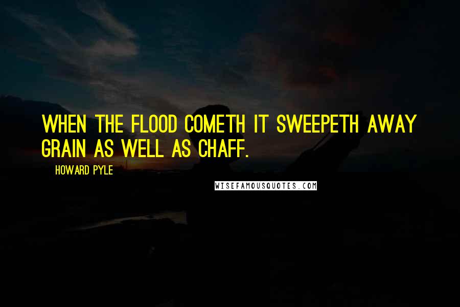Howard Pyle Quotes: When the flood cometh it sweepeth away grain as well as chaff.