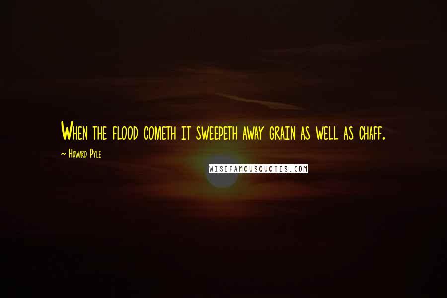 Howard Pyle Quotes: When the flood cometh it sweepeth away grain as well as chaff.