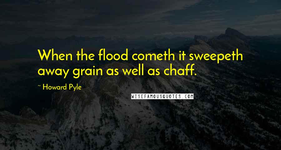 Howard Pyle Quotes: When the flood cometh it sweepeth away grain as well as chaff.