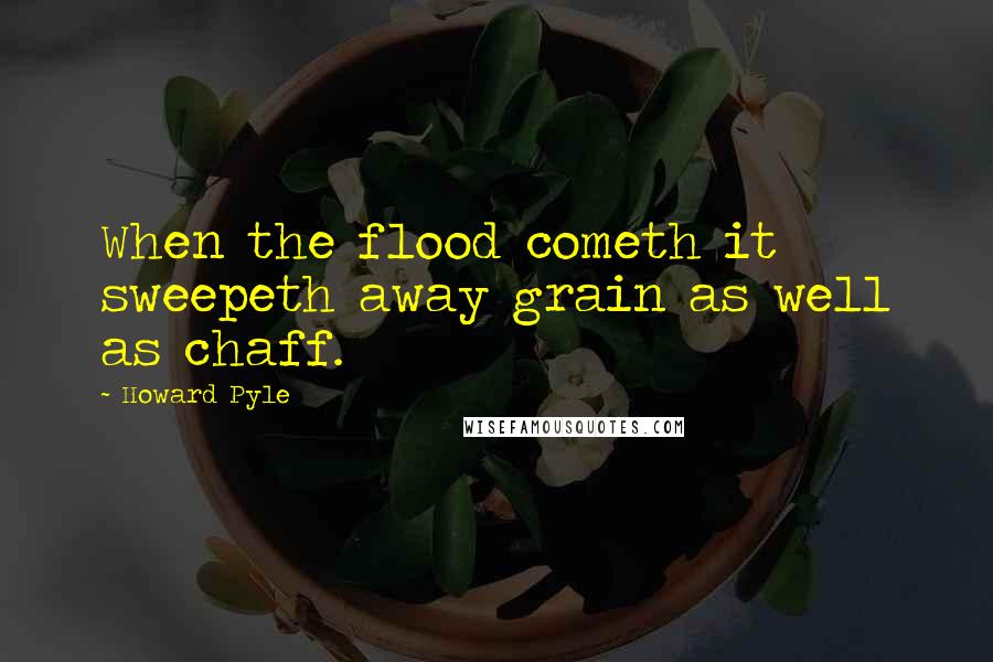 Howard Pyle Quotes: When the flood cometh it sweepeth away grain as well as chaff.